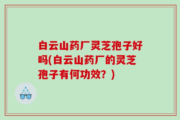 白云山药厂灵芝孢子好吗(白云山药厂的灵芝孢子有何功效？)