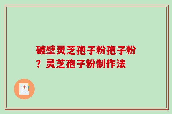 破壁灵芝孢子粉孢子粉？灵芝孢子粉制作法