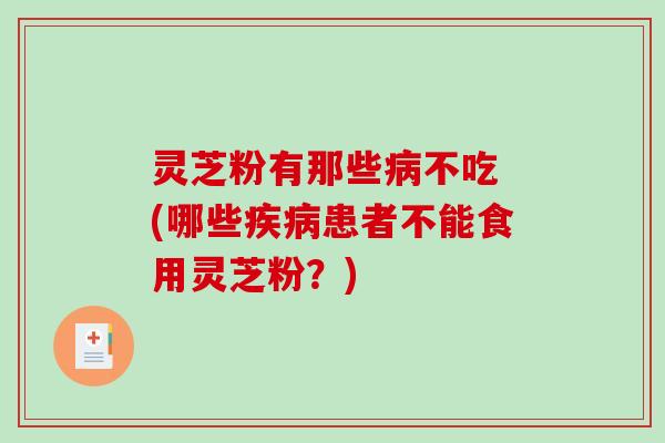 灵芝粉有那些病不吃 (哪些疾病患者不能食用灵芝粉？)