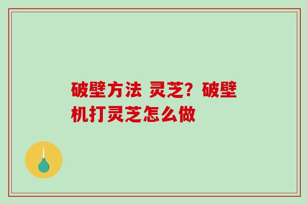 破壁方法 灵芝?破壁机打灵芝怎么做 破壁方法 灵芝?破壁机打灵芝怎么做