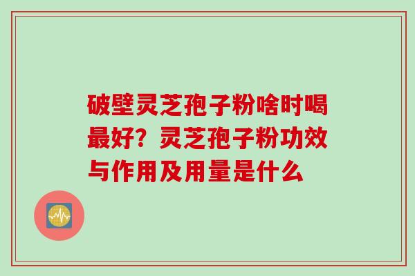 破壁灵芝孢子粉啥时喝好?灵芝孢子粉功效与作用及用量是什么 破壁灵芝孢子粉啥时喝好?灵芝孢子粉功效与作用及用量是什么