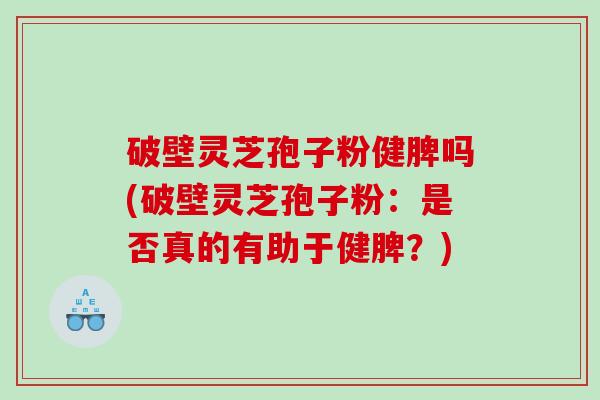 破壁灵芝孢子粉健脾吗(破壁灵芝孢子粉：是否真的有助于健脾？)