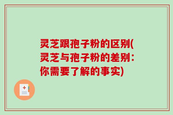 灵芝跟孢子粉的区别(灵芝与孢子粉的差别：你需要了解的事实)