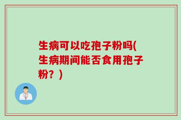 生病可以吃孢子粉吗(生病期间能否食用孢子粉？)