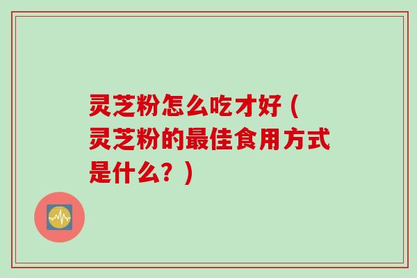 灵芝粉怎么吃才好 (灵芝粉的最佳食用方式是什么？)