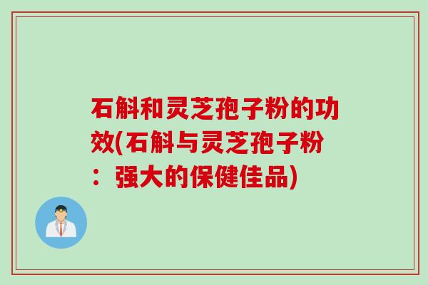 石斛和灵芝孢子粉的功效(石斛与灵芝孢子粉：强大的保健佳品)