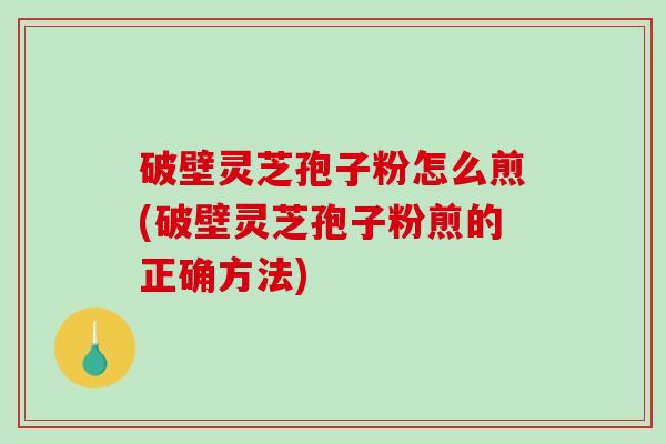 破壁灵芝孢子粉怎么煎(破壁灵芝孢子粉煎的正确方法)