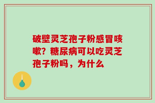 破壁灵芝孢子粉感冒咳嗽？糖尿病可以吃灵芝孢子粉吗，为什么