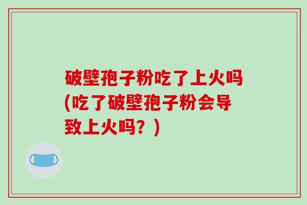 破壁孢子粉吃了上火吗(吃了破壁孢子粉会导致上火吗？)