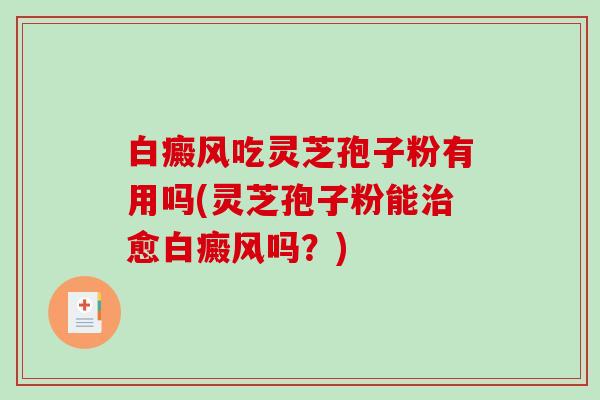 白癜风吃灵芝孢子粉有用吗(灵芝孢子粉能治愈白癜风吗？)