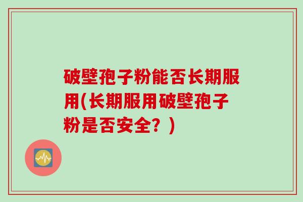 破壁孢子粉能否长期服用(长期服用破壁孢子粉是否安全？)