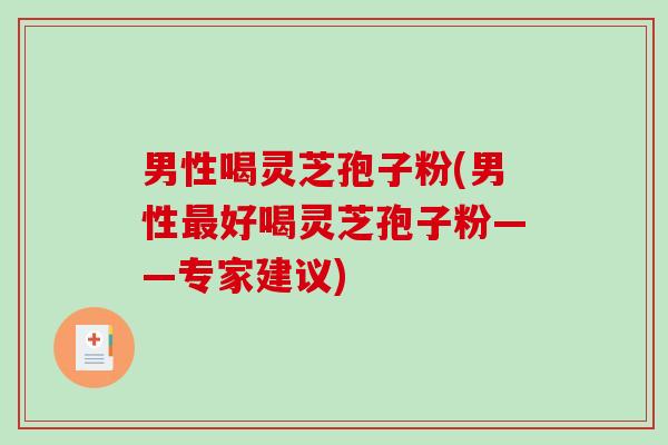 男性喝灵芝孢子粉(男性最好喝灵芝孢子粉——专家建议)