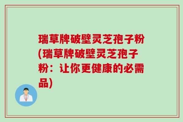 瑞草牌破壁灵芝孢子粉(瑞草牌破壁灵芝孢子粉：让你更健康的必需品)