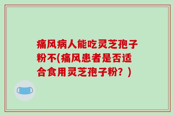 痛风病人能吃灵芝孢子粉不(痛风患者是否适合食用灵芝孢子粉？)