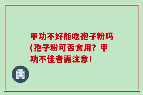 甲功不好能吃孢子粉吗(孢子粉可否食用？甲功不佳者需注意！