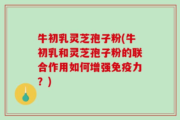 牛初乳灵芝孢子粉(牛初乳和灵芝孢子粉的联合作用如何增强免疫力？)