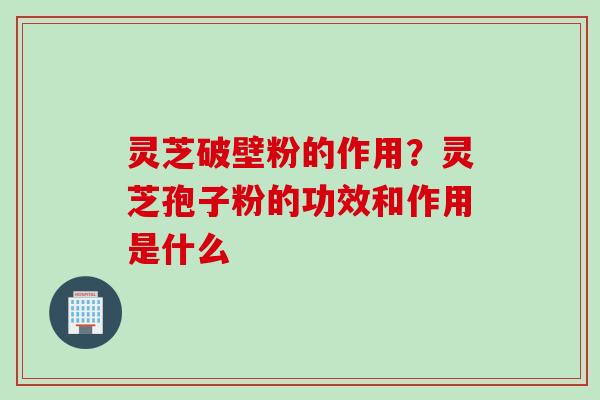 灵芝破壁粉的作用？灵芝孢子粉的功效和作用是什么
