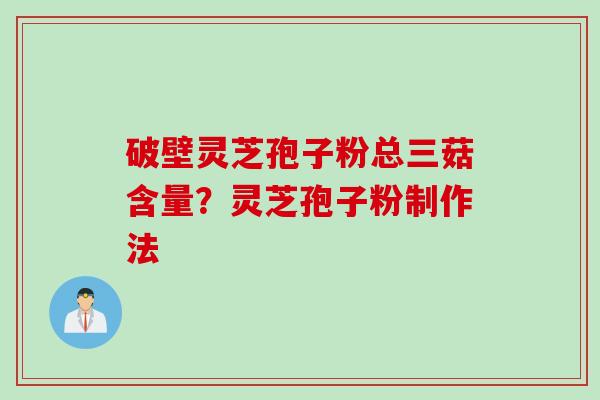 破壁灵芝孢子粉总三菇含量？灵芝孢子粉制作法