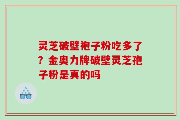 灵芝破壁袍子粉吃多了？金奥力牌破壁灵芝孢子粉是真的吗