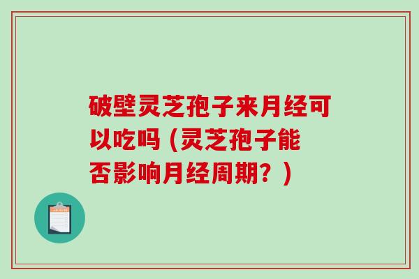 破壁灵芝孢子来可以吃吗 (灵芝孢子能否影响周期?) 破壁灵芝孢子来可以吃吗 (灵芝孢子能否影响周期?)