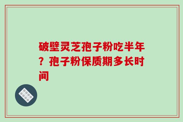 破壁灵芝孢子粉吃半年？孢子粉保质期多长时间