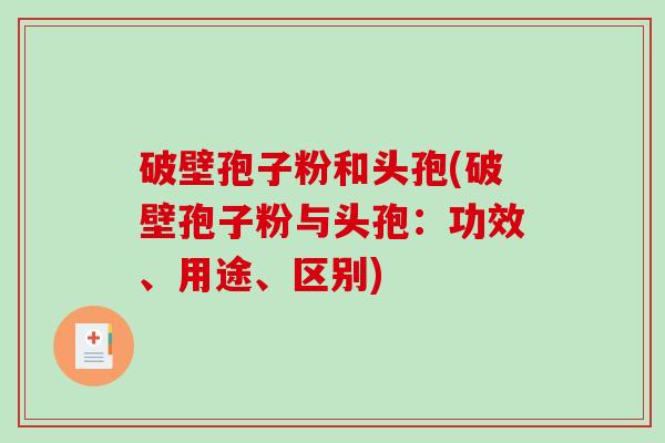 破壁孢子粉和头孢(破壁孢子粉与头孢：功效、用途、区别)