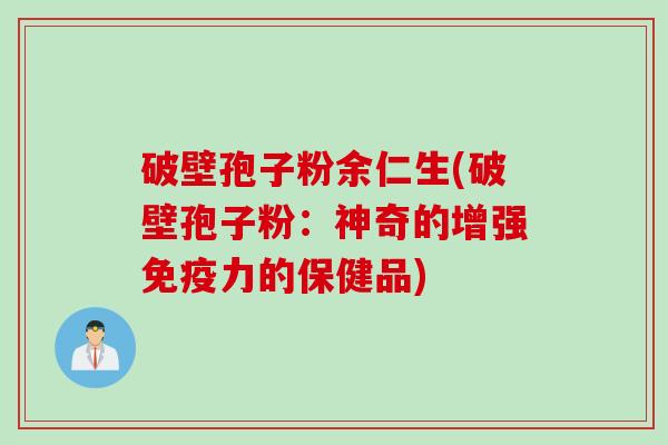 破壁孢子粉余仁生(破壁孢子粉：神奇的增强免疫力的保健品)
