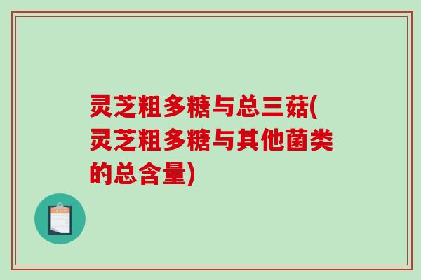 灵芝粗多糖与总三菇(灵芝粗多糖与其他菌类的总含量)