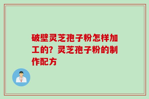破壁灵芝孢子粉怎样加工的？灵芝孢子粉的制作配方