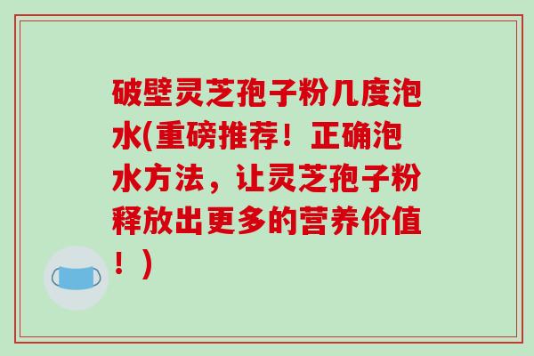 破壁灵芝孢子粉几度泡水(重磅推荐！正确泡水方法，让灵芝孢子粉释放出更多的营养价值！)