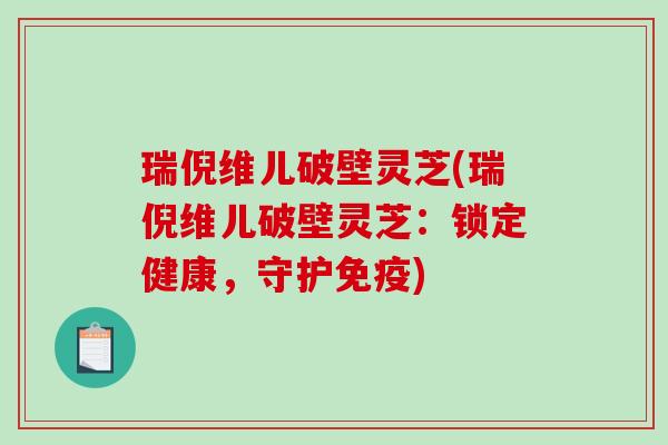 瑞倪维儿破壁灵芝(瑞倪维儿破壁灵芝：锁定健康，守护免疫)