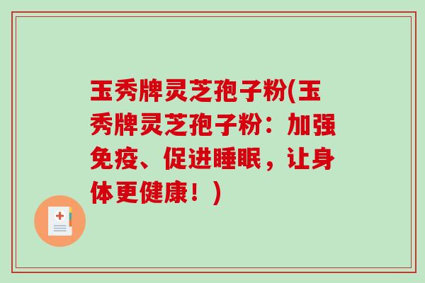 玉秀牌灵芝孢子粉(玉秀牌灵芝孢子粉：加强免疫、促进睡眠，让身体更健康！)