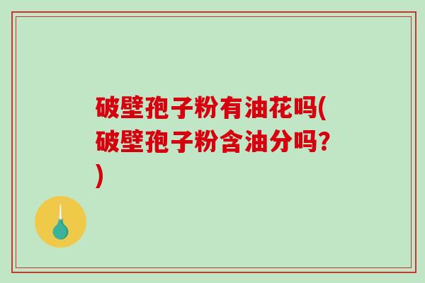 破壁孢子粉有油花吗(破壁孢子粉含油分吗?) 破壁孢子粉有油花吗(破壁孢子粉含油分吗?)