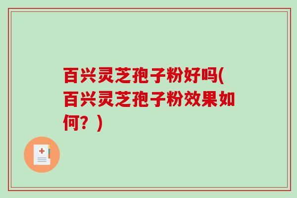 百兴灵芝孢子粉好吗(百兴灵芝孢子粉效果如何？)