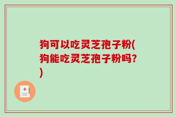 狗可以吃灵芝孢子粉(狗能吃灵芝孢子粉吗？)