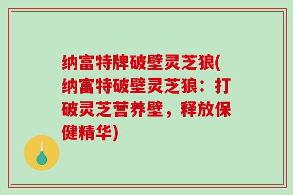 纳富特牌破壁灵芝狼(纳富特破壁灵芝狼：打破灵芝营养壁，释放保健精华)