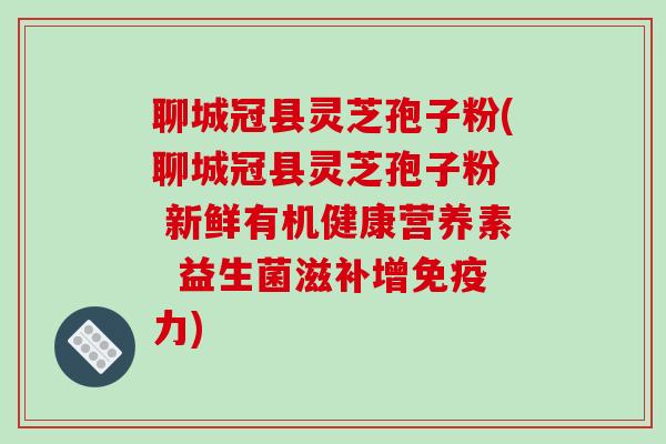聊城冠县灵芝孢子粉(聊城冠县灵芝孢子粉  新鲜有机健康营养素  益生菌滋补增免疫力)
