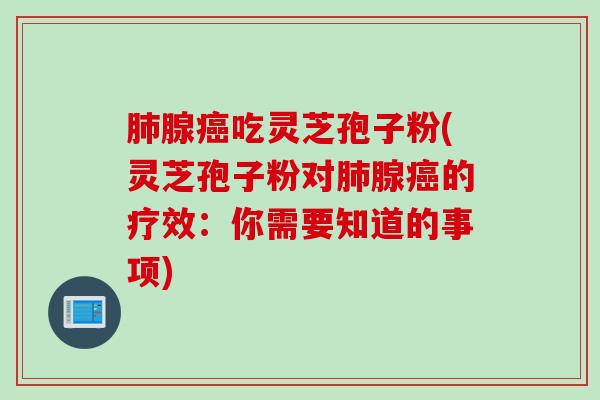 肺腺癌吃灵芝孢子粉(灵芝孢子粉对肺腺癌的疗效：你需要知道的事项)
