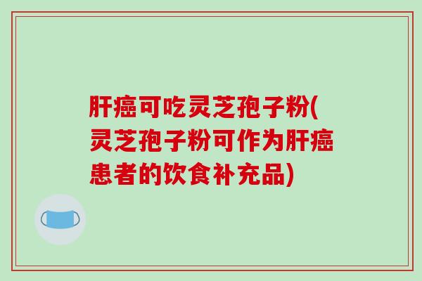 肝癌可吃灵芝孢子粉(灵芝孢子粉可作为肝癌患者的饮食补充品)