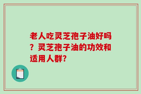 老人吃灵芝孢子油好吗？灵芝孢子油的功效和适用人群？