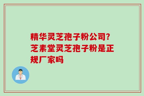 精华灵芝孢子粉公司？芝素堂灵芝孢子粉是正规厂家吗