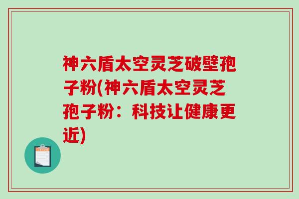 神六盾太空灵芝破壁孢子粉(神六盾太空灵芝孢子粉：科技让健康更近)