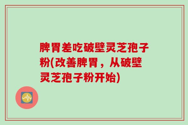 脾胃差吃破壁灵芝孢子粉(改善脾胃，从破壁灵芝孢子粉开始)