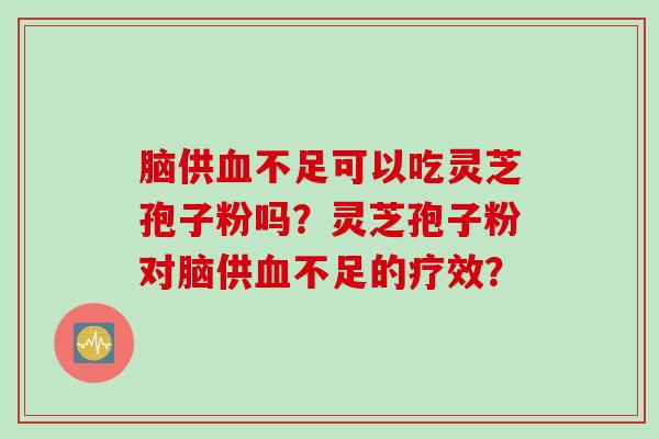 脑供不足可以吃灵芝孢子粉吗？灵芝孢子粉对脑供不足的疗效？