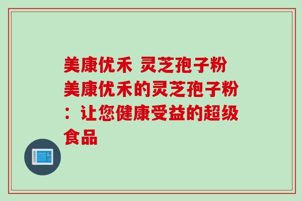 美康优禾 灵芝孢子粉美康优禾的灵芝孢子粉：让您健康受益的超级食品