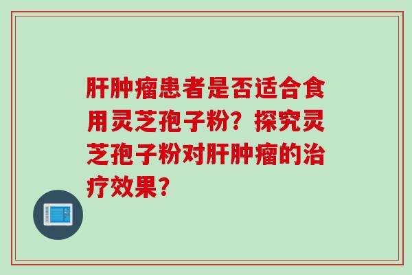 肝肿瘤患者是否适合食用灵芝孢子粉？探究灵芝孢子粉对肝肿瘤的治疗效果？