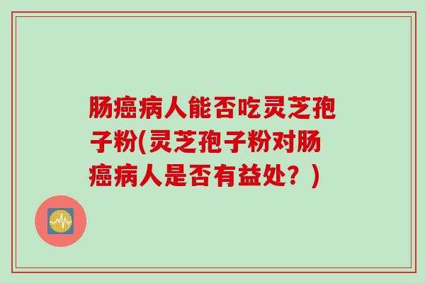 肠癌病人能否吃灵芝孢子粉(灵芝孢子粉对肠癌病人是否有益处？)