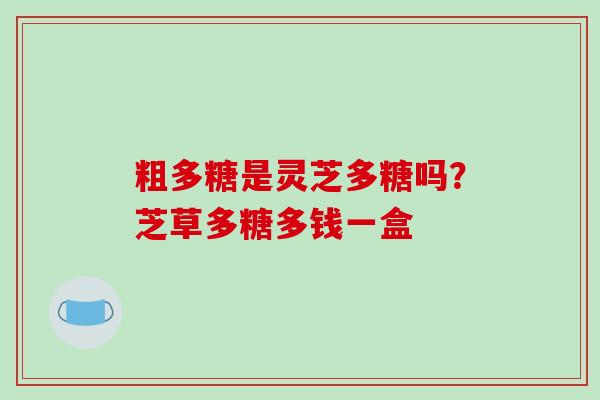粗多糖是灵芝多糖吗？芝草多糖多钱一盒