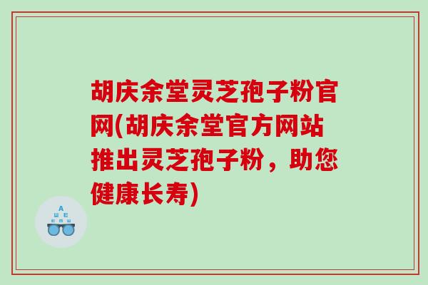 胡庆余堂灵芝孢子粉官网(胡庆余堂官方网站推出灵芝孢子粉，助您健康长寿)