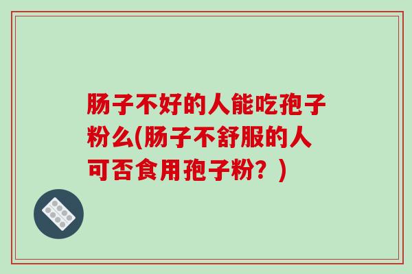 肠子不好的人能吃孢子粉么(肠子不舒服的人可否食用孢子粉？)
